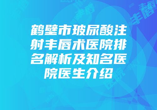 鹤壁市玻尿酸注射丰唇术医院排名解析及知名医院医生介绍