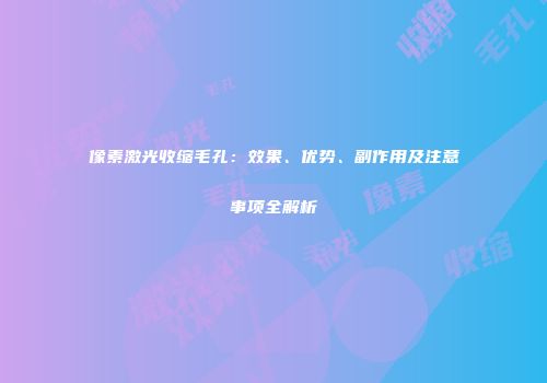 像素激光收缩毛孔：效果、优势、副作用及注意事项全解析