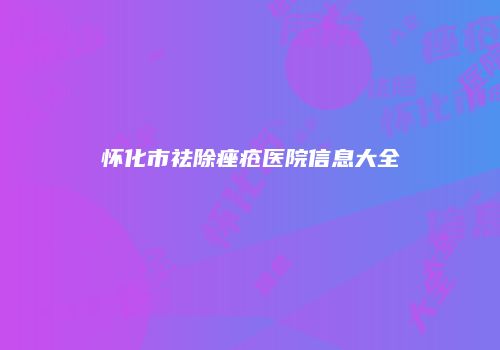 怀化市祛除痤疮医院信息大全