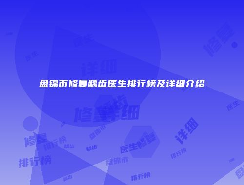 盘锦市修复龋齿医生排行榜及详细介绍