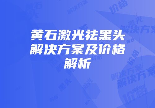 黄石激光祛黑头解决方案及价格解析
