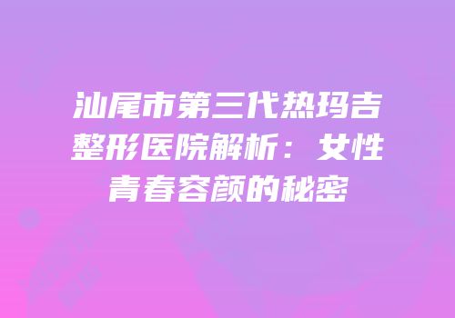 汕尾市第三代热玛吉整形医院解析：女性青春容颜的秘密