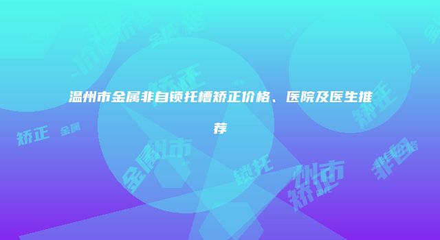 温州市金属非自锁托槽矫正价格、医院及医生推荐
