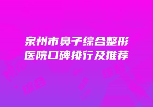 泉州市鼻子综合整形医院口碑排行及推荐