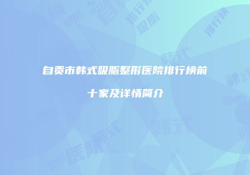 自贡市韩式吸脂整形医院排行榜前十家及详情简介