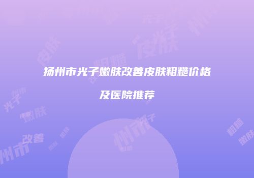 扬州市光子嫩肤改善皮肤粗糙价格及医院推荐