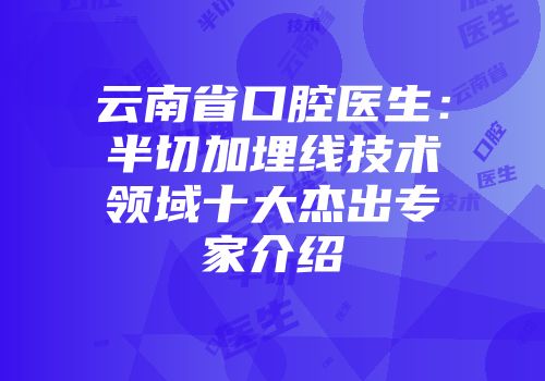 云南省口腔医生：半切加埋线技术领域十大杰出专家介绍