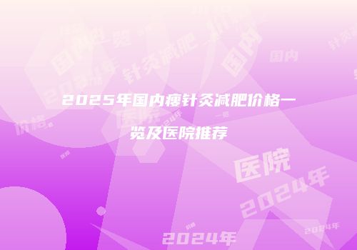2025年国内瘦针灸减肥价格一览及医院推荐