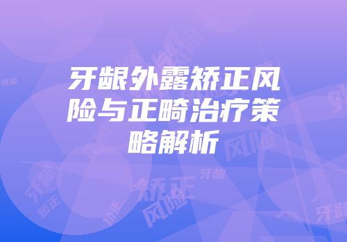 牙龈外露矫正风险与正畸治疗策略解析
