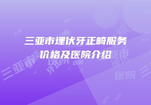 三亚市埋伏牙正畸服务价格及医院介绍