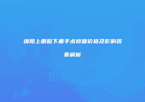 绵阳上眼睑下垂手术修复价格及影响因素解析