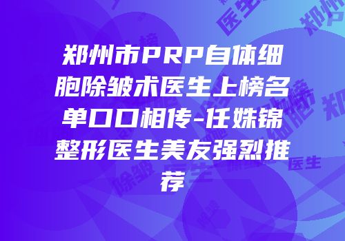 郑州市PRP自体细胞除皱术医生上榜名单口口相传-任姝锦整形医生美友强烈推荐