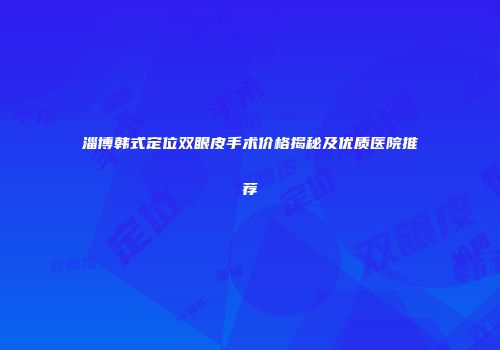淄博韩式定位双眼皮手术价格揭秘及优质医院推荐