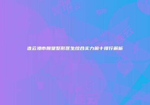 连云港市腹壁整形医生综合实力前十排行解析