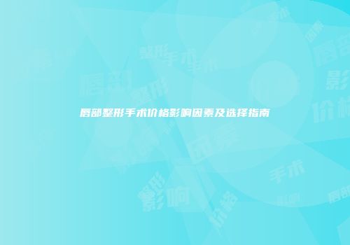 唇部整形手术价格影响因素及选择指南