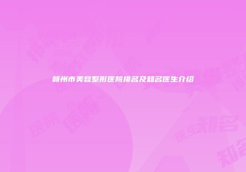 赣州市美容整形医院排名及知名医生介绍