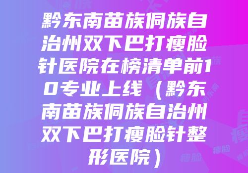 黔东南苗族侗族自治州双下巴打瘦脸针医院在榜清单前10专业上线（黔东南苗族侗族自治州双下巴打瘦脸针整形医院）