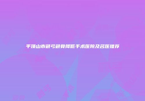 平顶山市颧弓颧骨降低手术医院及名医推荐