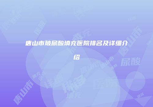 唐山市玻尿酸填充医院排名及详细介绍
