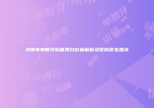 济南市单颗牙贴面美白价格解析及医院医生推荐