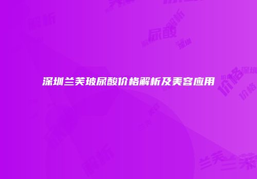 深圳兰芙玻尿酸价格解析及美容应用