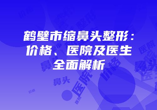 鹤壁市缩鼻头整形：价格、医院及医生全面解析