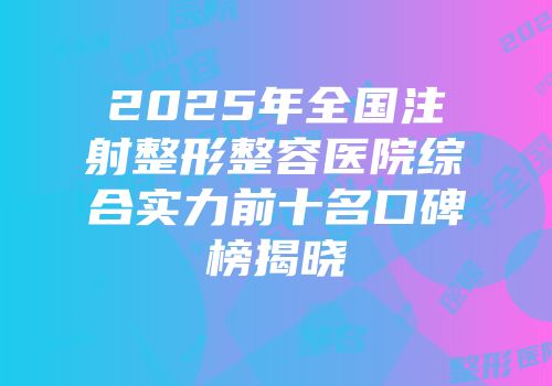 2025年全国注射整形整容医院综合实力前十名口碑榜揭晓