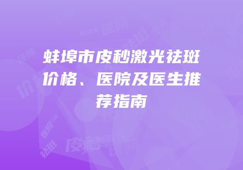 蚌埠市皮秒激光祛斑价格、医院及医生推荐指南