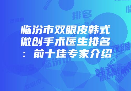 临汾市双眼皮韩式微创手术医生排名：前十佳专家介绍