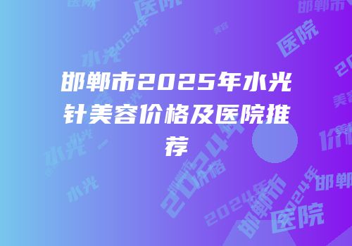 邯郸市2025年水光针美容价格及医院推荐