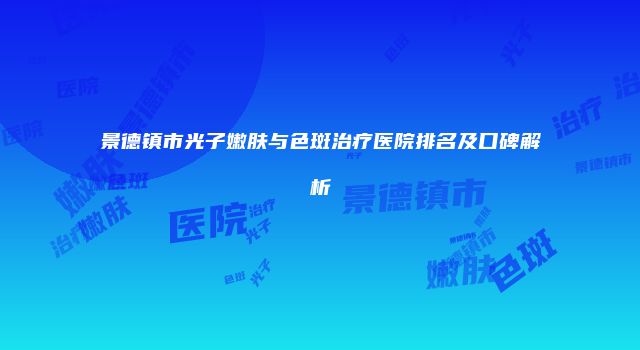 景德镇市光子嫩肤与色斑治疗医院排名及口碑解析