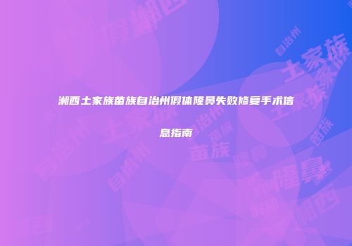 湘西土家族苗族自治州假体隆鼻失败修复手术信息指南
