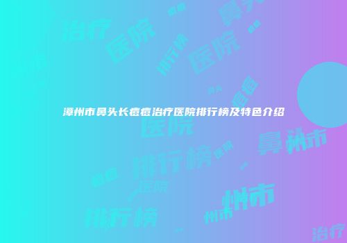 漳州市鼻头长痘痘治疗医院排行榜及特色介绍