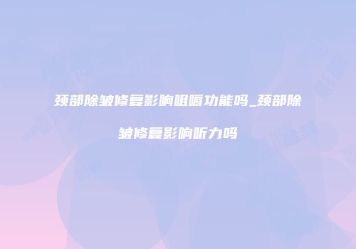 颈部除皱修复影响咀嚼功能吗_颈部除皱修复影响听力吗