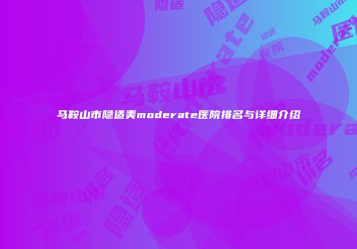 马鞍山市隐适美moderate医院排名与详细介绍