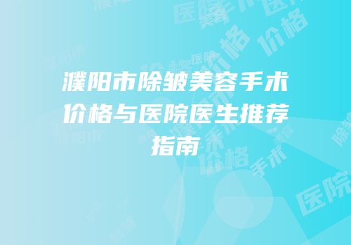 濮阳市除皱美容手术价格与医院医生推荐指南
