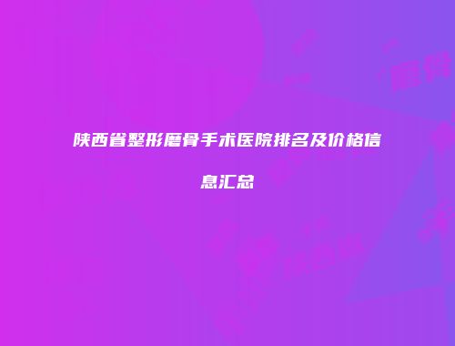 陕西省整形磨骨手术医院排名及价格信息汇总