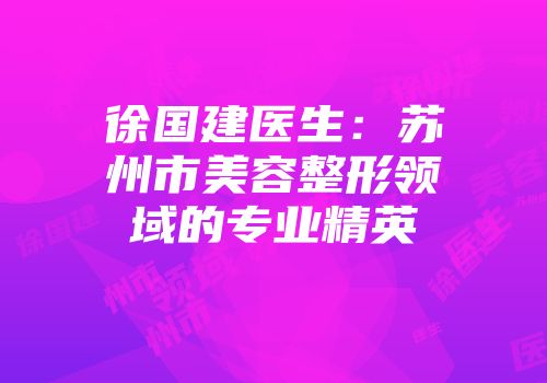 徐国建医生：苏州市美容整形领域的专业精英