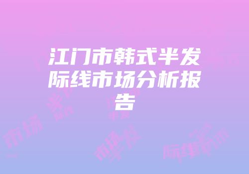 江门市韩式半发际线市场分析报告