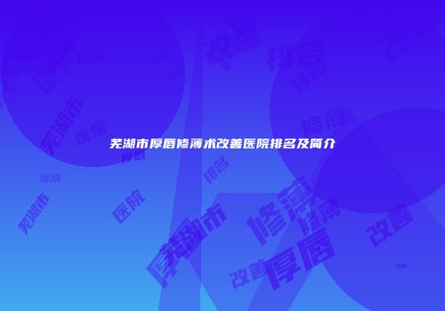 芜湖市厚唇修薄术改善医院排名及简介