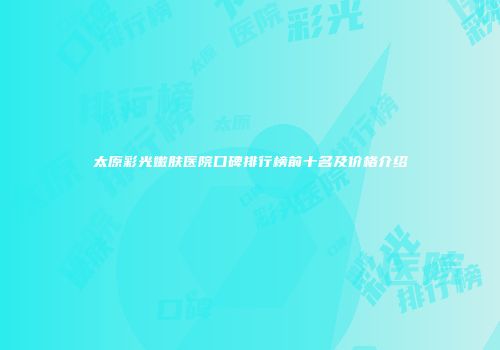 太原彩光嫩肤医院口碑排行榜前十名及价格介绍