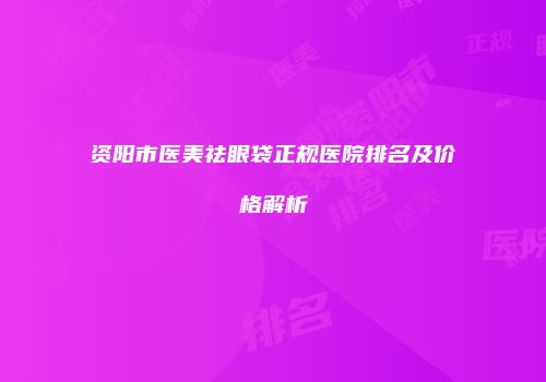 资阳市医美祛眼袋正规医院排名及价格解析