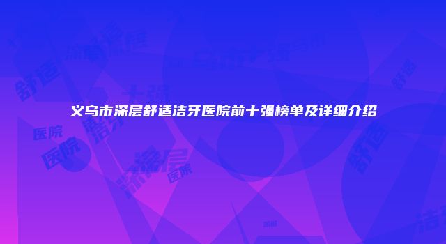 义乌市深层舒适洁牙医院前十强榜单及详细介绍