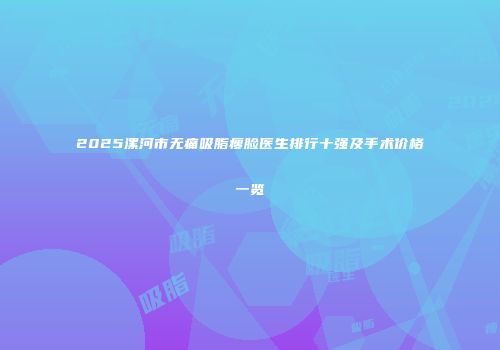 2025漯河市无痛吸脂瘦脸医生排行十强及手术价格一览