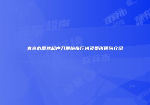 宜宾市聚焦超声刀医院排行榜及整形医院介绍
