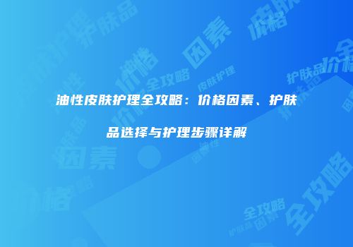 油性皮肤护理全攻略：价格因素、护肤品选择与护理步骤详解