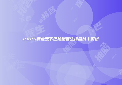 2025保定双下巴抽脂医生排名前十解析