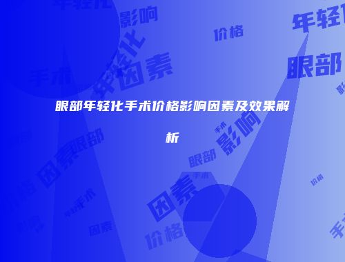 眼部年轻化手术价格影响因素及效果解析