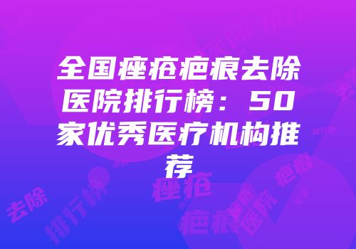 全国痤疮疤痕去除医院排行榜：50家优秀医疗机构推荐