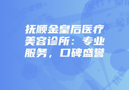 抚顺金皇后医疗美容诊所：专业服务，口碑盛誉